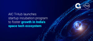 AIC T-Hub Launches Startup Incubation Program to Foster growth in India’s Space Tech Ecosystem